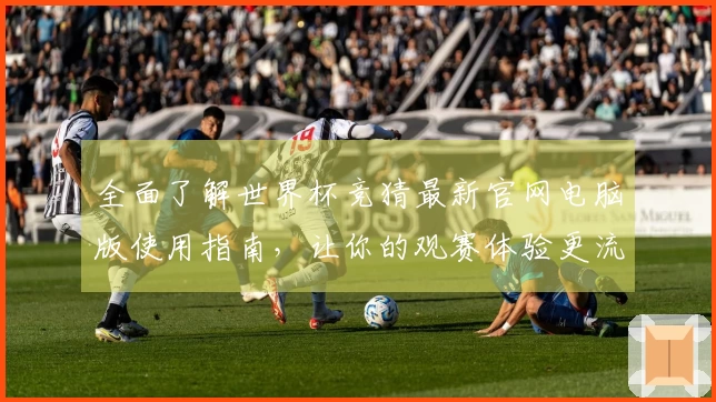 全面了解世界杯竞猜最新官网电脑版使用指南，让你的观赛体验更流畅！