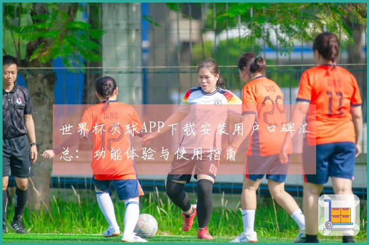 世界杯买球APP下载安装用户口碑汇总：功能体验与使用指南