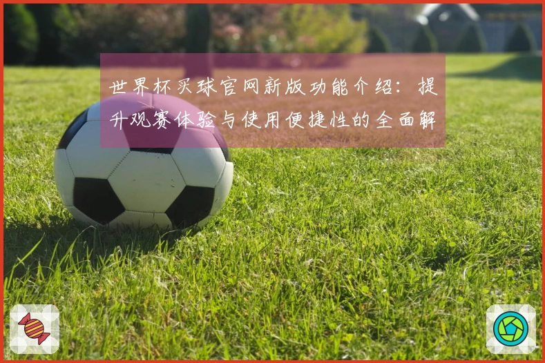 世界杯买球官网新版功能介绍：提升观赛体验与使用便捷性的全面解读
