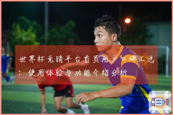 世界杯竞猜平台首页用户口碑汇总：使用体验与功能介绍分析