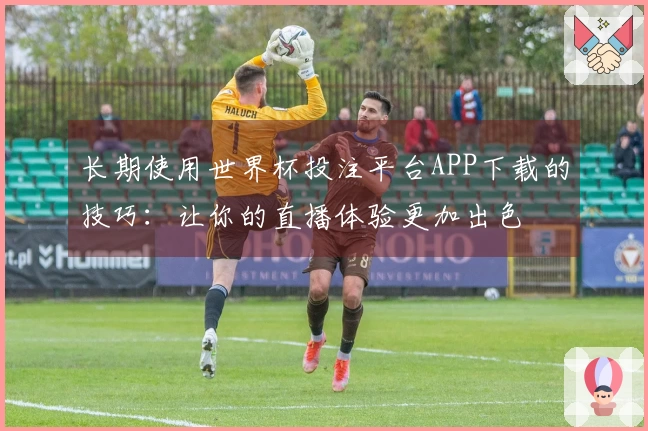 长期使用世界杯投注平台APP下载的技巧：让你的直播体验更加出色