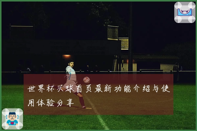世界杯买球首页最新功能介绍与使用体验分享