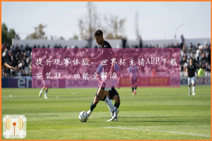 提升观赛体验，世界杯竞猜APP下载安装核心功能全解读